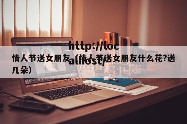 情人节送女朋友(情人节送女朋友什么花?送几朵)
