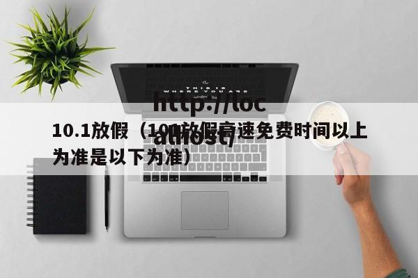 10.1放假(101放假高速免费时间以上为准是以下为准)